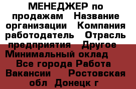 МЕНЕДЖЕР по продажам › Название организации ­ Компания-работодатель › Отрасль предприятия ­ Другое › Минимальный оклад ­ 1 - Все города Работа » Вакансии   . Ростовская обл.,Донецк г.